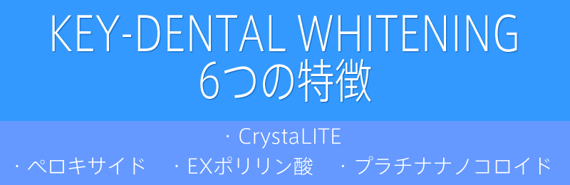 KEY-DENTAL WHITENING 6つの特徴。・CrystaLITE・ペロキサイド・EXポリリン酸・プラチナナノコロイド。